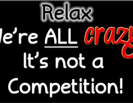 We're all crazy. It's not a competition!